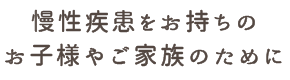 慢性疾患をお持ちのお子様やご家族のために